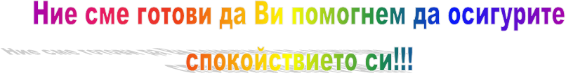 Ние сме готови да Ви помогнем да осигурите
спокойствието си!!!